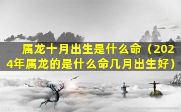 属龙十月出生是什么命（2024年属龙的是什么命几月出生好）