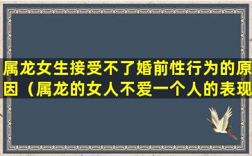 属龙女生接受不了婚前性行为的原因（属龙的女人不爱一个人的表现）