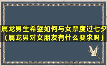 属龙男生希望如何与女票度过七夕（属龙男对女朋友有什么要求吗）