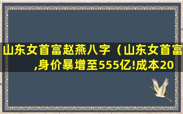 山东女首富赵燕八字（山东女首富,身价暴增至555亿!成本20元的产品卖50）