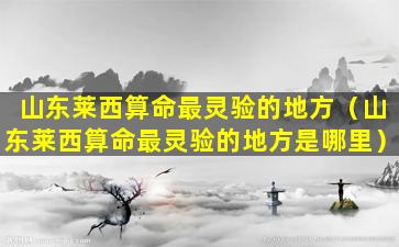 山东莱西算命最灵验的地方（山东莱西算命最灵验的地方是哪里）