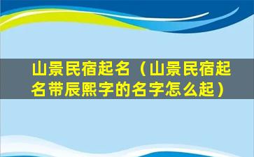 山景民宿起名（山景民宿起名带辰熙字的名字怎么起）