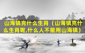 山海镇克什么生肖（山海镇克什么生肖呢,什么人不能用山海镇）