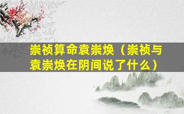 崇祯算命袁崇焕（崇祯与袁崇焕在阴间说了什么）