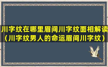 川字纹在哪里眉间川字纹面相解读（川字纹男人的命运眉间川字纹）