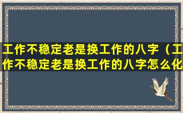 工作不稳定老是换工作的八字（工作不稳定老是换工作的八字怎么化解）