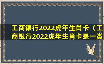 工商银行2022虎年生肖卡（工商银行2022虎年生肖卡是一类卡）