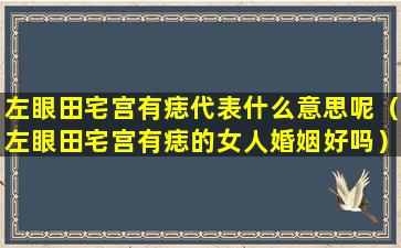 左眼田宅宫有痣代表什么意思呢（左眼田宅宫有痣的女人婚姻好吗）