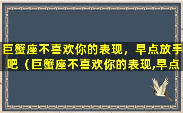 巨蟹座不喜欢你的表现，早点放手吧（巨蟹座不喜欢你的表现,早点放手吧什么意思）