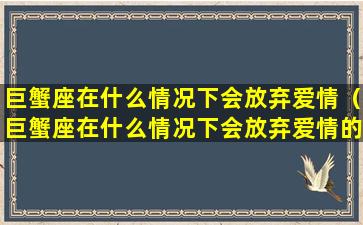 巨蟹座在什么情况下会放弃爱情（巨蟹座在什么情况下会放弃爱情的表现）