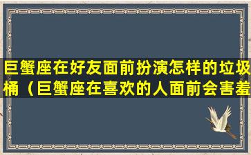 巨蟹座在好友面前扮演怎样的垃圾桶（巨蟹座在喜欢的人面前会害羞吗）