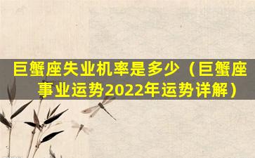 巨蟹座失业机率是多少（巨蟹座事业运势2022年运势详解）