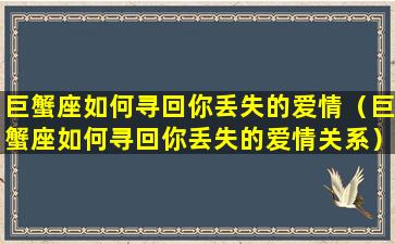 巨蟹座如何寻回你丢失的爱情（巨蟹座如何寻回你丢失的爱情关系）