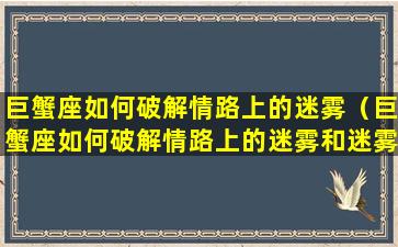 巨蟹座如何破解情路上的迷雾（巨蟹座如何破解情路上的迷雾和迷雾）