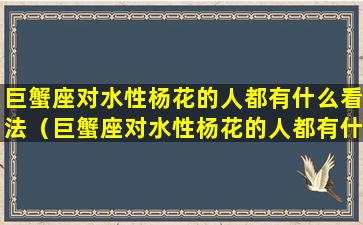 巨蟹座对水性杨花的人都有什么看法（巨蟹座对水性杨花的人都有什么看法呢）