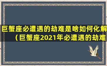 巨蟹座必遭遇的劫难是啥如何化解（巨蟹座2021年必遭遇的劫难）