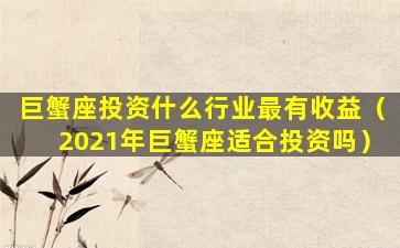 巨蟹座投资什么行业最有收益（2021年巨蟹座适合投资吗）