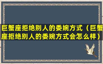 巨蟹座拒绝别人的委婉方式（巨蟹座拒绝别人的委婉方式会怎么样）