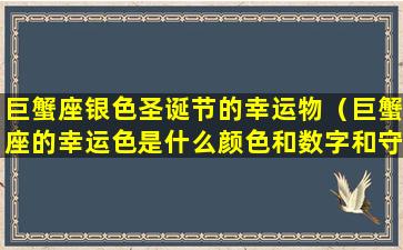 巨蟹座银色圣诞节的幸运物（巨蟹座的幸运色是什么颜色和数字和守护星）