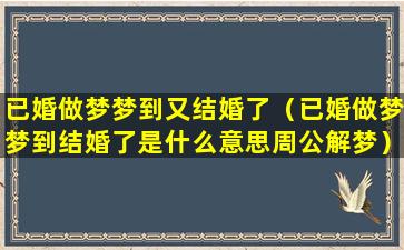 已婚做梦梦到又结婚了（已婚做梦梦到结婚了是什么意思周公解梦）