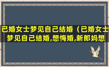 已婚女士梦见自己结婚（已婚女士梦见自己结婚,想悔婚,新郎妈想跳河）