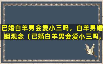 已婚白羊男会爱小三吗，白羊男婚姻观念（已婚白羊男会爱小三吗,白羊男婚姻观念怎样）