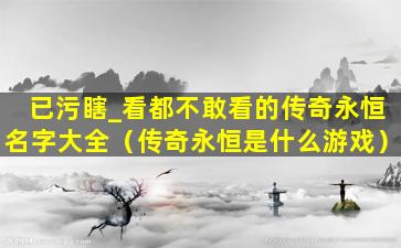 已污瞎_看都不敢看的传奇永恒名字大全（传奇永恒是什么游戏）