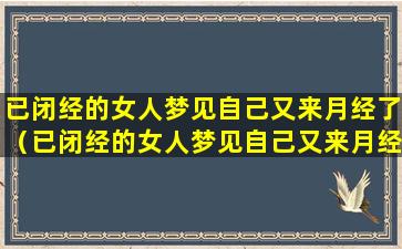 已闭经的女人梦见自己又来月经了（已闭经的女人梦见自己又来月经了怎么回事）