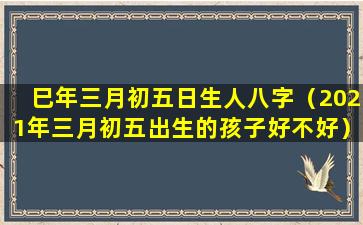 巳年三月初五日生人八字（2021年三月初五出生的孩子好不好）