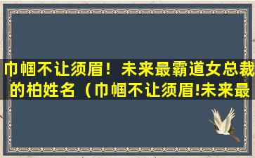 巾帼不让须眉！未来最霸道女总裁的柏姓名（巾帼不让须眉!未来最霸道女总裁的柏姓名）