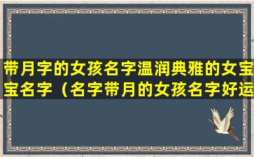 带月字的女孩名字温润典雅的女宝宝名字（名字带月的女孩名字好运气）