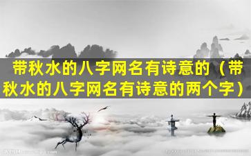 带秋水的八字网名有诗意的（带秋水的八字网名有诗意的两个字）