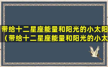 带给十二星座能量和阳光的小太阳（带给十二星座能量和阳光的小太阳是什么）