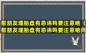 帮朋友埋胎盘有忌讳吗要注意啥（帮朋友埋胎盘有忌讳吗要注意啥问题）