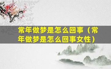 常年做梦是怎么回事（常年做梦是怎么回事女性）