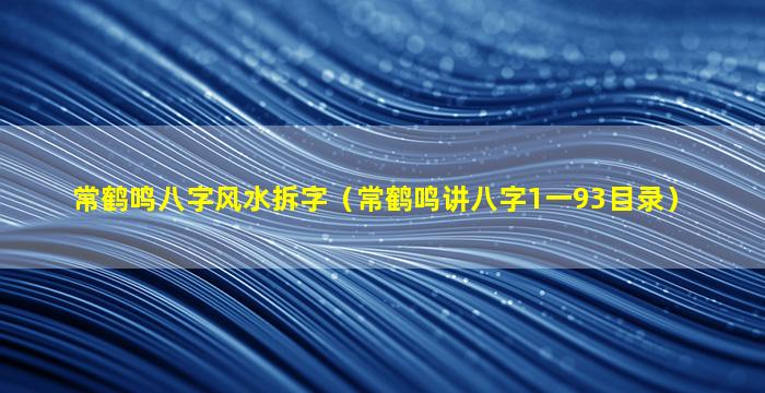 常鹤鸣八字风水拆字（常鹤鸣讲八字1一93目录）