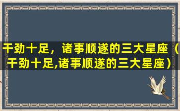 干劲十足，诸事顺遂的三大星座（干劲十足,诸事顺遂的三大星座）