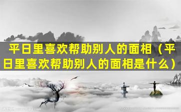 平日里喜欢帮助别人的面相（平日里喜欢帮助别人的面相是什么）