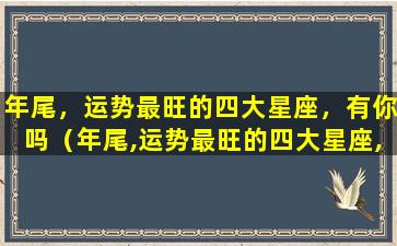 年尾，运势最旺的四大星座，有你吗（年尾,运势最旺的四大星座,有你吗是什么）