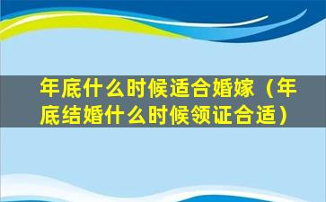 年底什么时候适合婚嫁（年底结婚什么时候领证合适）