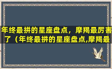 年终最拼的星座盘点，摩羯最厉害了（年终最拼的星座盘点,摩羯最厉害了）