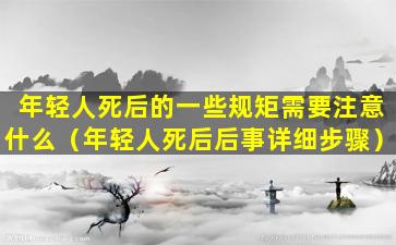 年轻人死后的一些规矩需要注意什么（年轻人死后后事详细步骤）