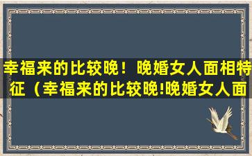 幸福来的比较晚！晚婚女人面相特征（幸福来的比较晚!晚婚女人面相特征）