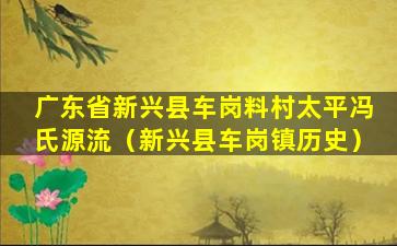 广东省新兴县车岗料村太平冯氏源流（新兴县车岗镇历史）