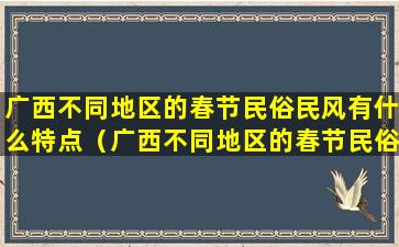 广西不同地区的春节民俗民风有什么特点（广西不同地区的春节民俗民风有什么特点和风俗）