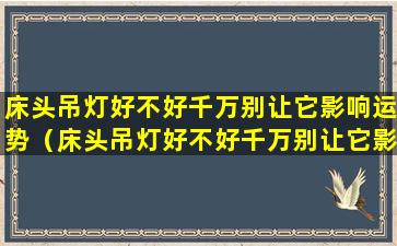 床头吊灯好不好千万别让它影响运势（床头吊灯好不好千万别让它影响运势呢）