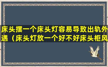 床头摆一个床头灯容易导致出轨外遇（床头灯放一个好不好床头柜风水禁忌）