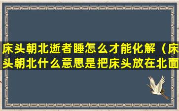 床头朝北逝者睡怎么才能化解（床头朝北什么意思是把床头放在北面吗）