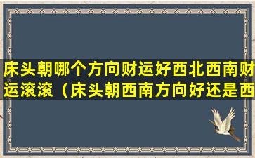 床头朝哪个方向财运好西北西南财运滚滚（床头朝西南方向好还是西北方向好）