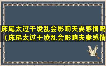 床尾太过于凌乱会影响夫妻感情吗（床尾太过于凌乱会影响夫妻感情吗为什么）